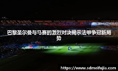 巴黎圣尔曼与马赛的激烈对决揭示法甲争冠新局势